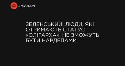Зеленський: Люди, які отримають статус «олігарха», не зможуть бути нардепами - bykvu.com