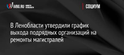 В Ленобласти утвердили график выхода подрядных организаций на ремонты магистралей - ivbg.ru - Ленинградская обл.