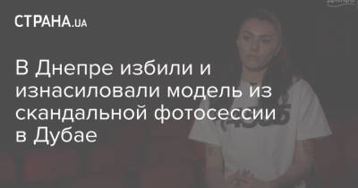 В Днепре избили и изнасиловали модель из скандальной фотосессии в Дубае - strana.ua - Эмираты