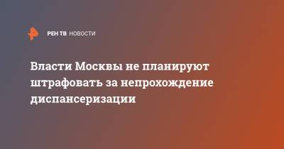 Анастасия Ракова - Власти Москвы не планируют штрафовать за непрохождение диспансеризации - ren.tv - Москва
