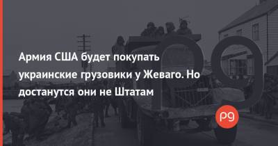 Армия США будет покупать украинские грузовики у Жеваго. Но достанутся они не Штатам - thepage.ua - Россия - США
