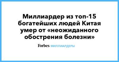 Миллиардер из топ-15 богатейших людей Китая умер от «неожиданного обострения болезни» - forbes.ru