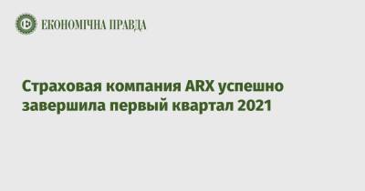 Страховая компания ARX успешно завершила первый квартал 2021 - epravda.com.ua