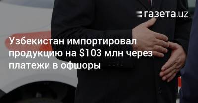 Узбекистан - Узбекистан импортировал продукцию на $103 млн через платежи в офшоры - gazeta.uz - Узбекистан - Гонконг - Гонконг - Кипр - Гибралтар - Ташкент - Виргинские Острова