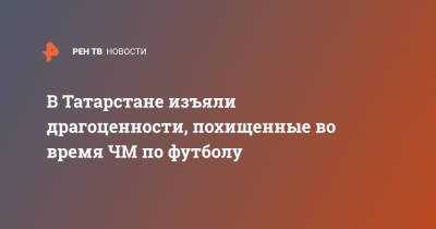 Ирина Волк - В Татарстане изъяли драгоценности, похищенные во время ЧМ по футболу - ren.tv - Колумбия - респ. Татарстан - Казань