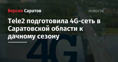 Tele2 - Tele2 подготовила 4G-сеть в Саратовской области к дачному сезону - nversia.ru - Саратовская обл.