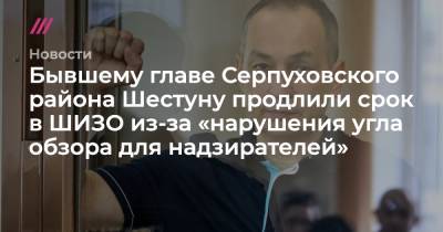 Юлий Шестун - Экс-главе Серпуховского района Шестуну продлили срок в ШИЗО из-за «нарушения угла обзора для надзирателей» - tvrain.ru - район Серпуховский