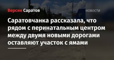 Саратовчанка рассказала, что рядом с перинатальным центром между двумя новыми дорогами оставляют участок с ямами - nversia.ru