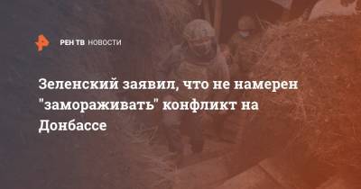 Владимир Зеленский - Зеленский заявил, что не намерен "замораживать" конфликт на Донбассе - ren.tv - Украина - Киев - Донбасс