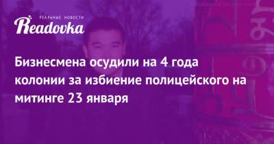 Алексей Навальный - Бизнесмена осудили на 4 года колонии за избиение полицейского на митинге 23 января - readovka.ru - Москва - республика Карелия