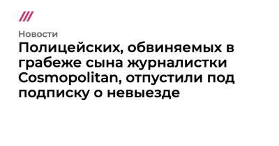 Полицейских, обвиняемых в грабеже сына журналистки Cosmopolitan, отпустили под подписку о невыезде - tvrain.ru