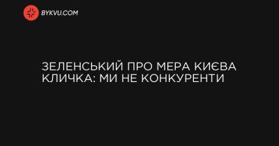 Зеленський про мера Києва Кличка: Ми не конкуренти - bykvu.com