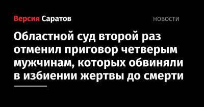 Областной суд второй раз отменил приговор четверым мужчинам, которых обвиняли в избиении жертвы до смерти - nversia.ru - Саратов