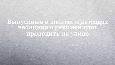 Выпускные в школах и детсадах челнинцам рекомендуют проводить на улице - chelny-izvest.ru - Набережные Челны