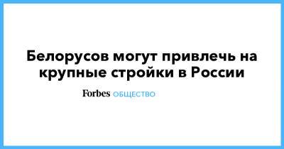 Марат Хуснуллин - Белорусов могут привлечь на крупные стройки в России - forbes.ru - Россия - Белоруссия - Калининград - Владивосток - Строительство