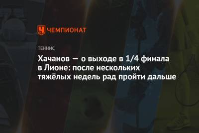 Карен Хачанов - Хачанов — о выходе в 1/4 финала в Лионе: после нескольких тяжёлых недель рад пройти дальше - championat.com