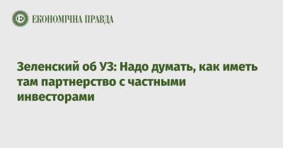 Владимир Зеленский - Зеленский об УЗ: Надо думать, как иметь там партнерство с частными инвесторами - epravda.com.ua
