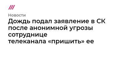 Дождь подал заявление в СК после анонимной угрозы сотруднице телеканала «пришить» ее - tvrain.ru
