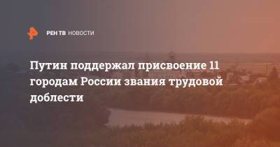 Владимир Путин - Андрей Турчак - Путин поддержал присвоение 11 городам России звания трудовой доблести - ren.tv - Тюмень - Барнаул - Красноярск - Магадан - Уральск - Рыбинск - Северодвинск - Пенза