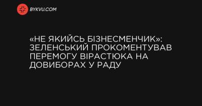 «Не якийсь бізнесменчик»: Зеленський прокоментував перемогу Вірастюка на довиборах у Раду - bykvu.com