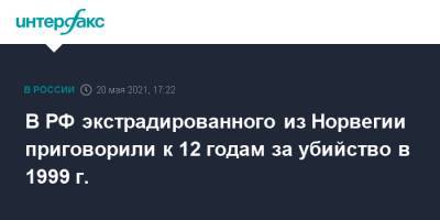 В РФ экстрадированного из Норвегии приговорили к 12 годам за убийство в 1999 г. - interfax.ru - Москва - Норвегия - Тульская обл.