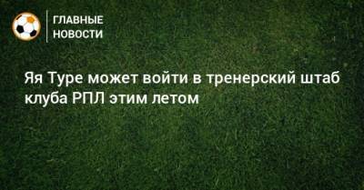 Дмитрий Селюк - Яя Туре может войти в тренерский штаб клуба РПЛ этим летом - bombardir.ru - Киев