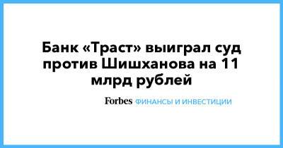 Банк «Траст» выиграл суд против Шишханова на 11 млрд рублей - forbes.ru