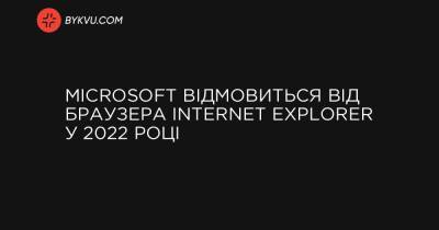 Microsoft відмовиться від браузера Internet Explorer у 2022 році - bykvu.com - Microsoft