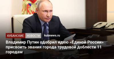 Владимир Путин - Андрей Турчак - Владимир Путин одобрил идею «Единой России» присвоить звания города трудовой доблести 11 городам - kubnews.ru - Тюмень - Барнаул - Красноярск - Чебоксары - Магадан - Рыбинск - Северодвинск - Пенза