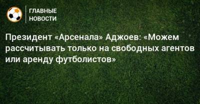 Гурам Аджоев - Президент «Арсенала» Аджоев: «Можем рассчитывать только на свободных агентов или аренду футболистов» - bombardir.ru - Тула