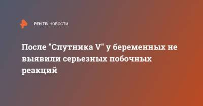 После "Спутника V" у беременных не выявили серьезных побочных реакций - ren.tv