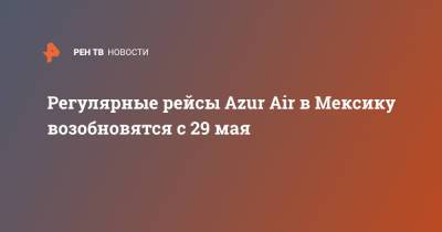 Регулярные рейсы Azur Air в Мексику возобновятся с 29 мая - ren.tv - Москва - Мексика - Мальта - Саудовская Аравия - Португалия - Исландия