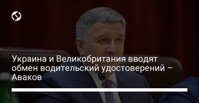 Арсен Аваков - Украина и Великобритания вводят обмен водительский удостоверений – Аваков - liga.net - Украина - Англия