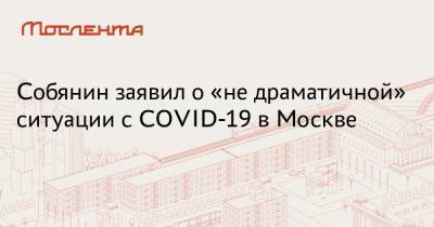 Сергей Собянин - Собянин заявил о «не драматичной» ситуации с COVID-19 в Москве - moslenta.ru - Москва