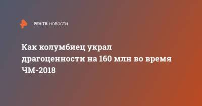 Как колумбиец украл драгоценности на 160 млн во время ЧМ-2018 - ren.tv - Колумбия - респ. Татарстан - Казань