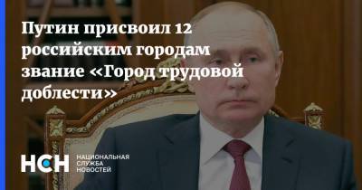 Владимир Путин - Путин присвоил 12 российским городам звание «Город трудовой доблести» - nsn.fm - Россия - Тюмень - Барнаул - Красноярск - Чебоксары - Магадан - Рыбинск - Северодвинск - Пенза