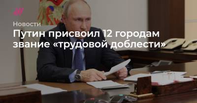 Путин присвоил 12 городам звание «трудовой доблести» - tvrain.ru - Тюмень - Барнаул - Красноярск - Чебоксары - Магадан - Рыбинск - Северодвинск - Пенза