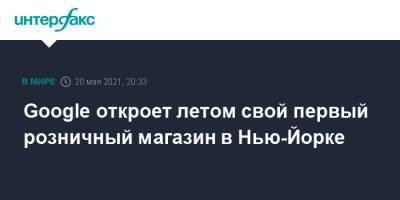 Google откроет летом свой первый розничный магазин в Нью-Йорке - interfax.ru - Москва - США - Нью-Йорк - Нью-Йорк