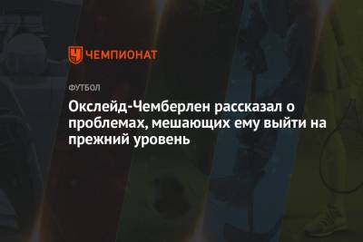 Алексей Окслейд-Чемберлен - Окслейд-Чемберлен рассказал о проблемах, мешающих ему выйти на прежний уровень - championat.com