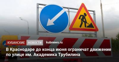 В Краснодаре до конца июня ограничат движение по улице им. Академика Трубилина - kubnews.ru - Краснодарский край - Краснодар