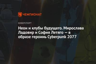 Неон и клубы будущего. Мирослава Ладовир и София Летяго — в образе героинь Cyberpunk 2077 - championat.com