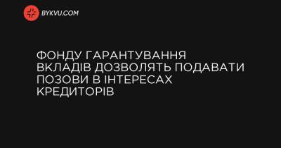 Фонду гарантування вкладів дозволять подавати позови в інтересах кредиторів - bykvu.com - Украина