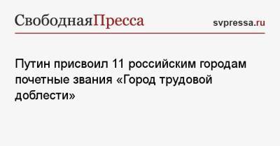 Владимир Путин - Андрей Турчак - Путин присвоил 11 российским городам почетные звания «Город трудовой доблести» - svpressa.ru - Тюмень - Барнаул - Красноярск - Чебоксары - Магадан - Рыбинск - Северодвинск - Пенза