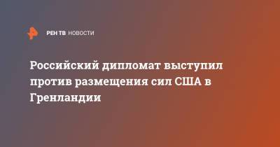 Энтони Блинкен - Российский дипломат выступил против размещения сил США в Гренландии - ren.tv - США - Копенгаген - Гренландия - Арктика