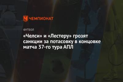 «Челси» и «Лестеру» грозят санкции за потасовку в концовке матча 37-го тура АПЛ - championat.com - Англия - Лондон