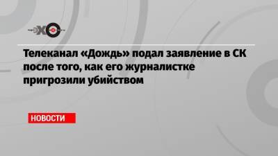 Телеканал «Дождь» подал заявление в СК после того, как его журналистке пригрозили убийством - echo.msk.ru - респ. Ингушетия - Того