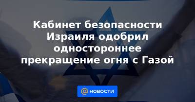 Биньямин Нетаньяху - Беня Ганц - Кабинет безопасности Израиля одобрил одностороннее прекращение огня с Газой - news.mail.ru - Египет - Ливан