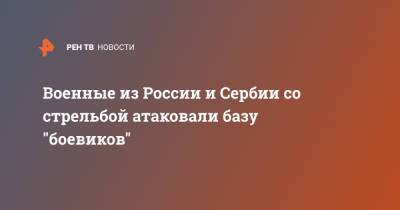Военные из России и Сербии со стрельбой атаковали базу "боевиков" - ren.tv - Россия - Сербия