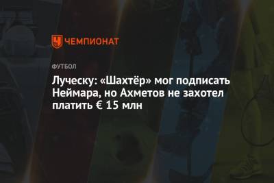 Ринат Ахметов - Мирча Луческу - Луческу: «Шахтёр» мог подписать Неймара, но Ахметов не захотел платить € 15 млн - championat.com - Киев - Донецк - Луческ