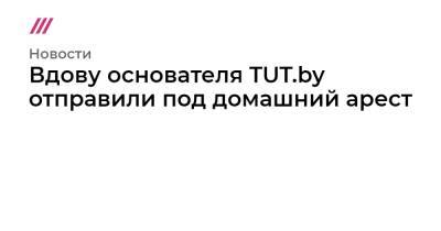 Вдову основателя TUT.by отправили под домашний арест - tvrain.ru